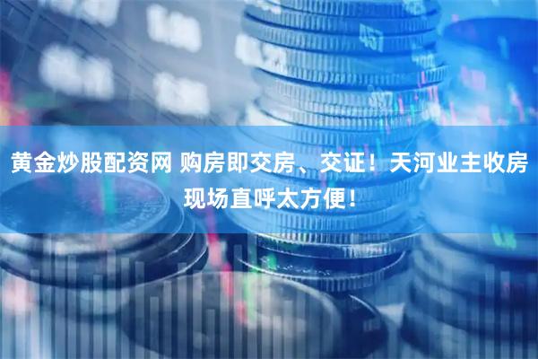 黄金炒股配资网 购房即交房、交证！天河业主收房现场直呼太方便！