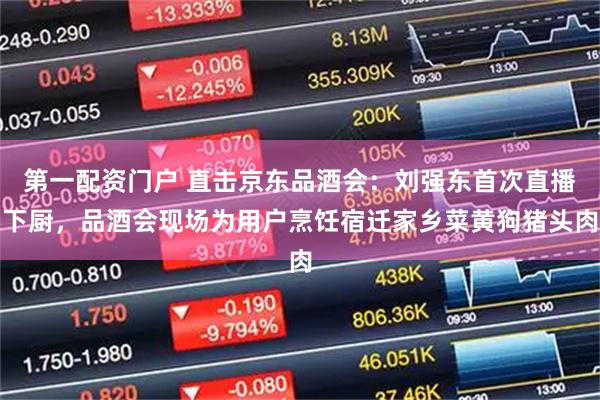 第一配资门户 直击京东品酒会：刘强东首次直播下厨，品酒会现场为用户烹饪宿迁家乡菜黄狗猪头肉
