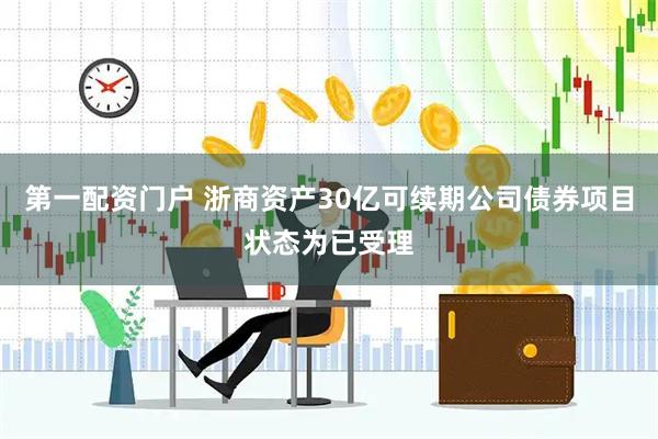 第一配资门户 浙商资产30亿可续期公司债券项目状态为已受理
