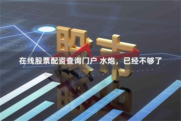 在线股票配资查询门户 水炮，已经不够了