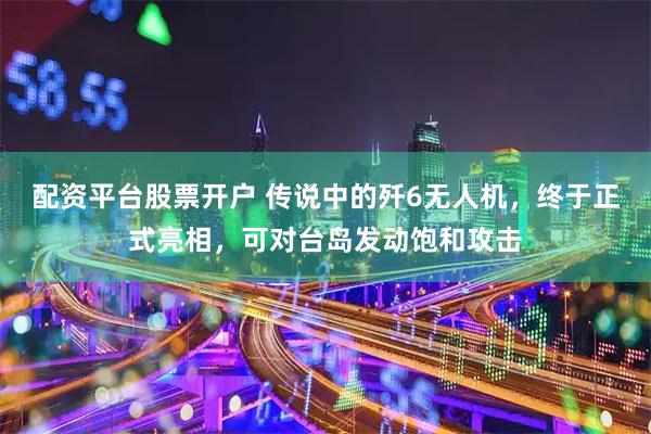 配资平台股票开户 传说中的歼6无人机，终于正式亮相，可对台岛发动饱和攻击