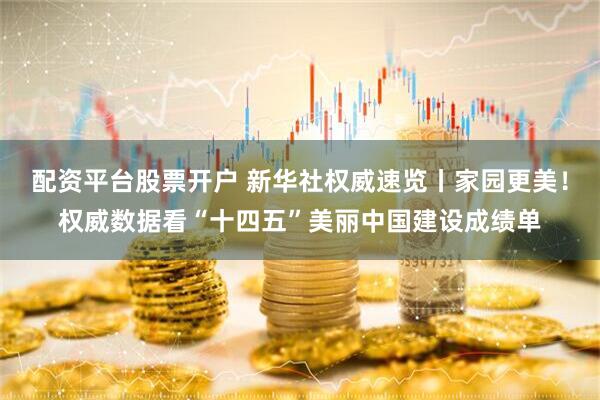 配资平台股票开户 新华社权威速览丨家园更美！权威数据看“十四五”美丽中国建设成绩单