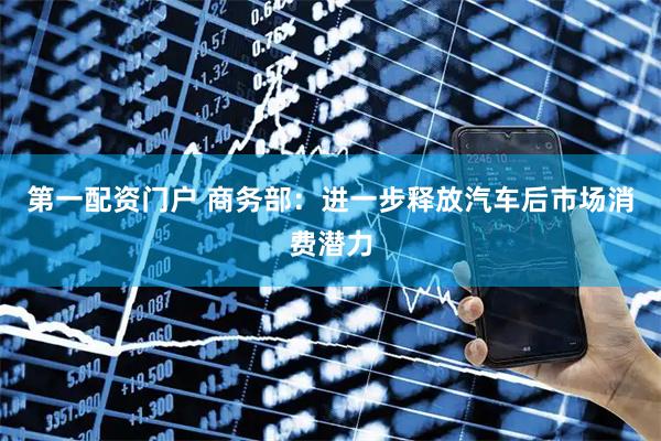 第一配资门户 商务部：进一步释放汽车后市场消费潜力