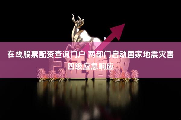 在线股票配资查询门户 两部门启动国家地震灾害四级应急响应