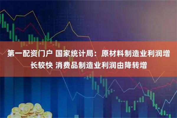 第一配资门户 国家统计局：原材料制造业利润增长较快 消费品制造业利润由降转增