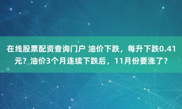 在线股票配资查询门户 油价下跌，每升下跌0.41元？油价3个月连续下跌后，11月份要涨了？