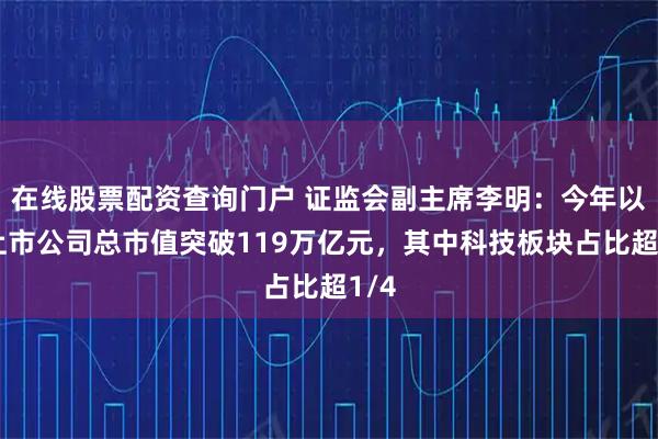 在线股票配资查询门户 证监会副主席李明：今年以来上市公司总市值突破119万亿元，其中科技板块占比超1/4