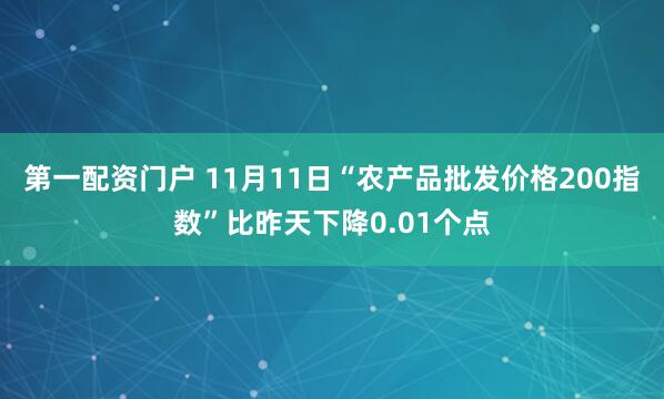 第一配资门户 11月11日“农产品批发价格200指数”比昨天下降0.01个点