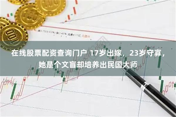 在线股票配资查询门户 17岁出嫁，23岁守寡，她是个文盲却培养出民国大师