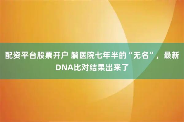 配资平台股票开户 躺医院七年半的“无名”，最新DNA比对结果出来了